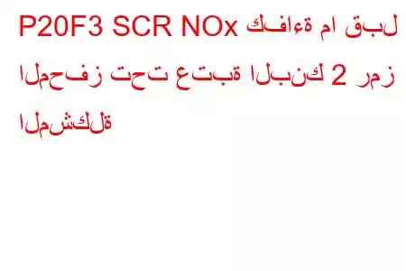 P20F3 SCR NOx كفاءة ما قبل المحفز تحت عتبة البنك 2 رمز المشكلة