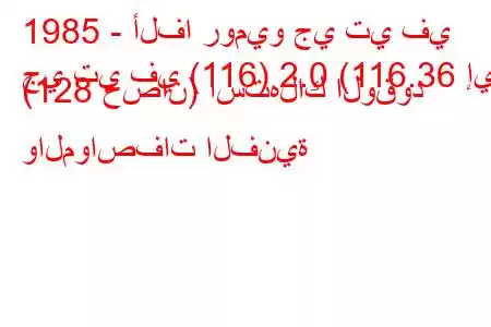 1985 - ألفا روميو جي تي في
جي تي في (116) 2.0 (116.36 إي) (128 حصان) استهلاك الوقود والمواصفات الفنية