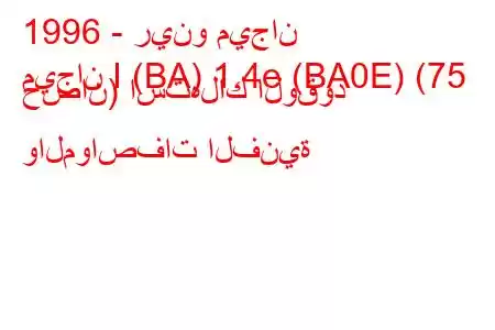 1996 - رينو ميجان
ميجان I (BA) 1.4e (BA0E) (75 حصان) استهلاك الوقود والمواصفات الفنية