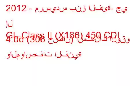 2012 - مرسيدس بنز الفئة- جي إل
GL-Class II (X166) 450 CDI 4.0d (306 حصان) استهلاك الوقود والمواصفات الفنية