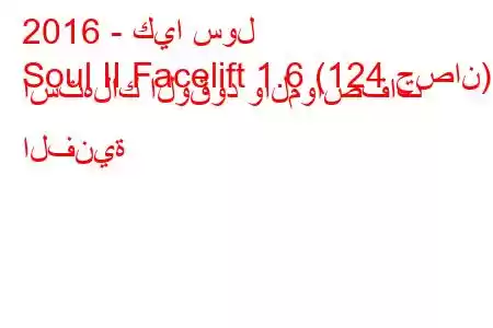 2016 - كيا سول
Soul II Facelift 1.6 (124 حصان) استهلاك الوقود والمواصفات الفنية