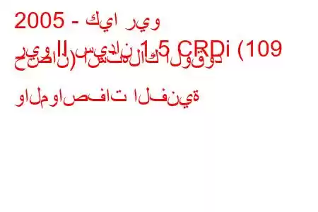 2005 - كيا ريو
ريو II سيدان 1.5 CRDi (109 حصان) استهلاك الوقود والمواصفات الفنية