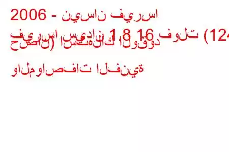 2006 - نيسان فيرسا
فيرسا سيدان 1.8 16 فولت (124 حصان) استهلاك الوقود والمواصفات الفنية