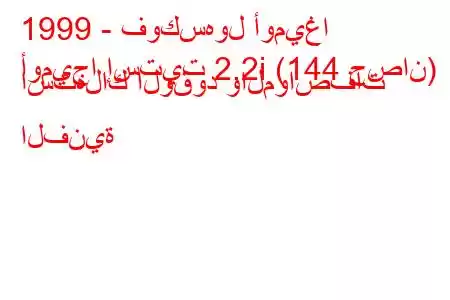 1999 - فوكسهول أوميغا
أوميجا إستيت 2.2i (144 حصان) استهلاك الوقود والمواصفات الفنية