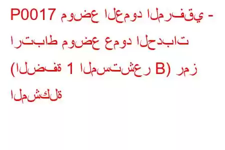 P0017 موضع العمود المرفقي - ارتباط موضع عمود الحدبات (الضفة 1 المستشعر B) رمز المشكلة