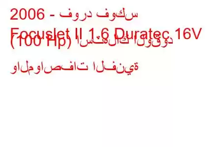 2006 - فورد فوكس
Focuslet II 1.6 Duratec 16V (100 Hp) استهلاك الوقود والمواصفات الفنية