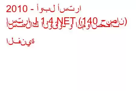 2010 - أوبل أسترا
استرا J 1.4 NET (140 حصان) استهلاك الوقود و المواصفات الفنية