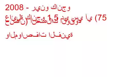 2008 - رينو كانجو
عائلة كانجو 1.5 دي سي آي (75 حصان) استهلاك الوقود والمواصفات الفنية