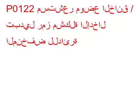 P0122 مستشعر موضع الخانق / تبديل رمز مشكلة الإدخال المنخفض للدائرة