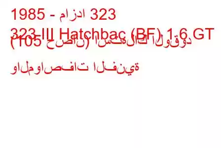 1985 - مازدا 323
323 III Hatchbac (BF) 1.6 GT (105 حصان) استهلاك الوقود والمواصفات الفنية