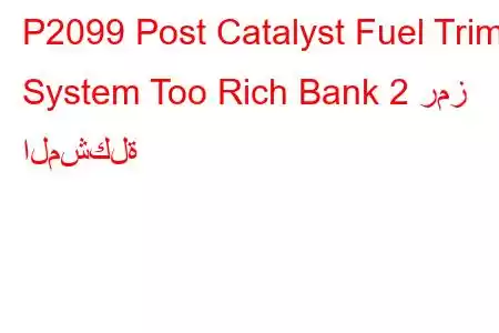 P2099 Post Catalyst Fuel Trim System Too Rich Bank 2 رمز المشكلة