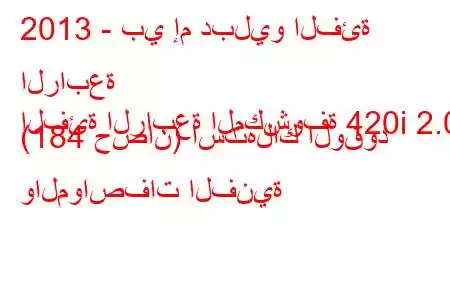 2013 - بي إم دبليو الفئة الرابعة
الفئة الرابعة المكشوفة 420i 2.0 (184 حصان) استهلاك الوقود والمواصفات الفنية