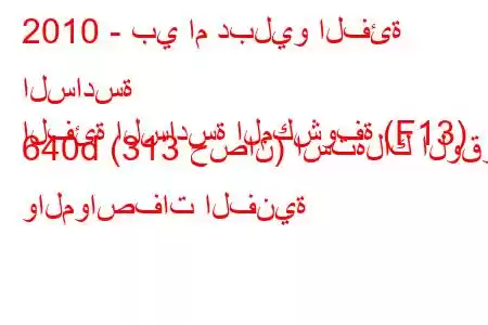 2010 - بي ام دبليو الفئة السادسة
الفئة السادسة المكشوفة (F13) 640d (313 حصان) استهلاك الوقود والمواصفات الفنية