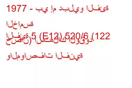 1977 - بي إم دبليو الفئة الخامسة
الفئة 5 (E12) 520/6 (122 حصان) استهلاك الوقود والمواصفات الفنية