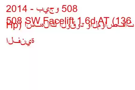 2014 - بيجو 508
508 SW Facelift 1.6d AT (136 Hp) استهلاك الوقود والمواصفات الفنية