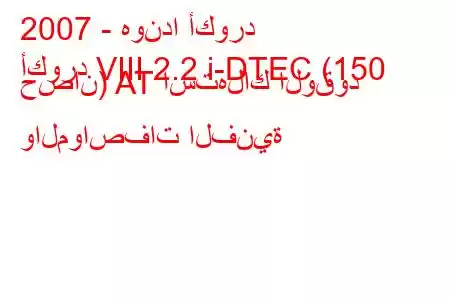 2007 - هوندا أكورد
أكورد VIII 2.2 i-DTEC (150 حصان) AT استهلاك الوقود والمواصفات الفنية