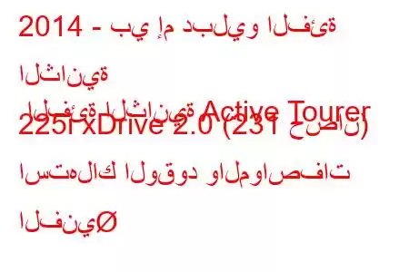 2014 - بي إم دبليو الفئة الثانية الفئة الثانية Active Tourer 225i xDrive 2.0 (231 حصان) استهلاك الوقود والمواصفات الفني