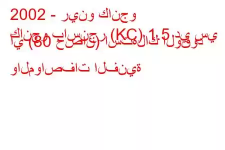 2002 - رينو كانجو
كانجو باسنجر (KC) 1.5 دي سي آي (80 حصان) استهلاك الوقود والمواصفات الفنية