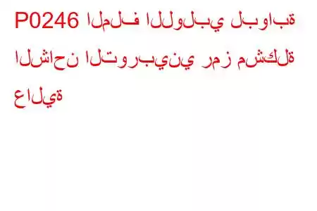 P0246 الملف اللولبي لبوابة الشاحن التوربيني رمز مشكلة عالية