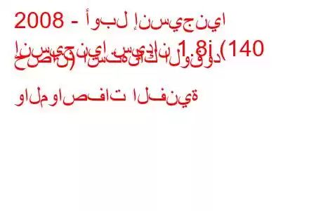 2008 - أوبل إنسيجنيا
إنسيجنيا سيدان 1.8i (140 حصان) استهلاك الوقود والمواصفات الفنية