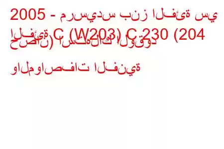 2005 - مرسيدس بنز الفئة سي
الفئة C (W203) C 230 (204 حصان) استهلاك الوقود والمواصفات الفنية