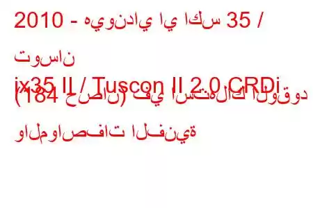 2010 - هيونداي اي اكس 35 / توسان
ix35 II / Tuscon II 2.0 CRDi (184 حصان) في استهلاك الوقود والمواصفات الفنية