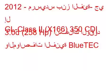 2012 - مرسيدس بنز الفئة- جي إل
GL-Class II (X166) 350 CDI 3.0d (258 Hp) استهلاك الوقود والمواصفات الفنية BlueTEC