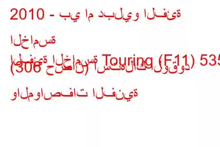 2010 - بي ام دبليو الفئة الخامسة
الفئة الخامسة Touring (F11) 535i (306 حصان) استهلاك الوقود والمواصفات الفنية