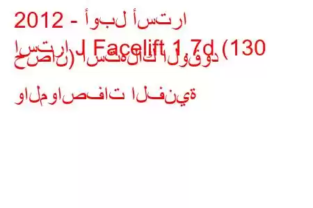 2012 - أوبل أسترا
استرا J Facelift 1.7d (130 حصان) استهلاك الوقود والمواصفات الفنية