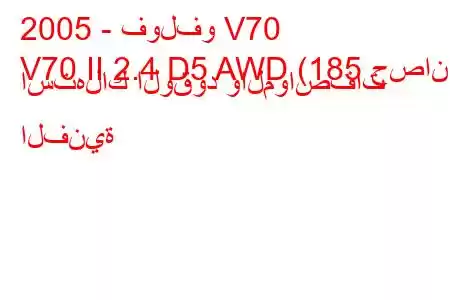 2005 - فولفو V70
V70 II 2.4 D5 AWD (185 حصان) استهلاك الوقود والمواصفات الفنية