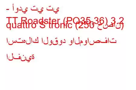 - أودي تي تي
TT Roadster (PQ35,36) 3.2 quattro S tronic (250 حصان) استهلاك الوقود والمواصفات الفنية