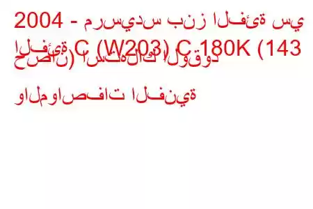 2004 - مرسيدس بنز الفئة سي
الفئة C (W203) C 180K (143 حصان) استهلاك الوقود والمواصفات الفنية