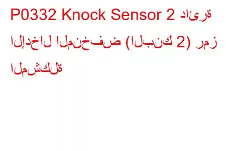 P0332 Knock Sensor 2 دائرة الإدخال المنخفض (البنك 2) رمز المشكلة