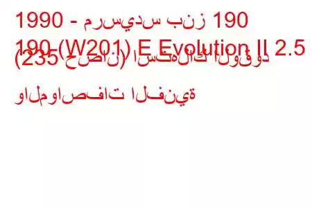 1990 - مرسيدس بنز 190
190 (W201) E Evolution II 2.5 (235 حصان) استهلاك الوقود والمواصفات الفنية