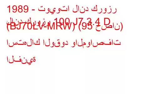 1989 - تويوتا لاند كروزر
لاند كروزر 100 J7 3.4 D (BJ70LV-MRW) (95 حصان) استهلاك الوقود والمواصفات الفنية