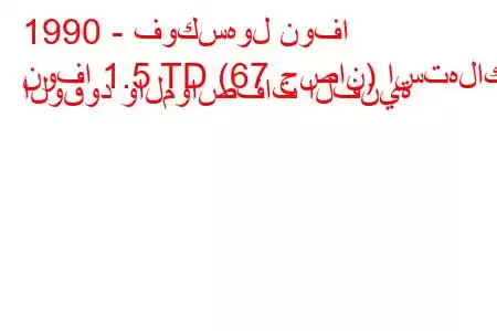 1990 - فوكسهول نوفا
نوفا 1.5 TD (67 حصان) استهلاك الوقود والمواصفات الفنية