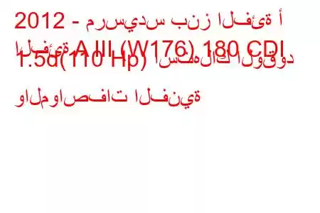 2012 - مرسيدس بنز الفئة أ
الفئة A III (W176) 180 CDI 1.5d(110 Hp) استهلاك الوقود والمواصفات الفنية