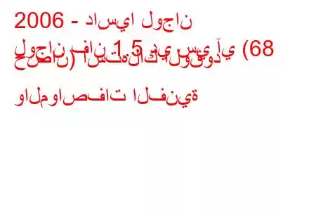 2006 - داسيا لوجان
لوجان فان 1.5 دي سي آي (68 حصان) استهلاك الوقود والمواصفات الفنية