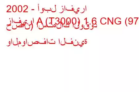 2002 - أوبل زافيرا
زافيرا A (T3000) 1.6 CNG (97 حصان) استهلاك الوقود والمواصفات الفنية