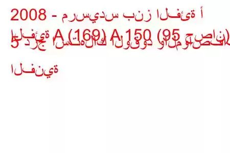 2008 - مرسيدس بنز الفئة أ
الفئة A (169) A 150 (95 حصان) 5 درج استهلاك الوقود والمواصفات الفنية