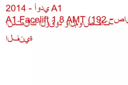 2014 - أودي A1
A1 Facelift 1.8 AMT (192 حصان) استهلاك الوقود والمواصفات الفنية