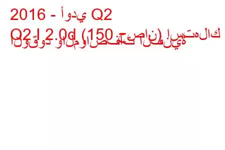 2016 - أودي Q2
Q2 I 2.0d (150 حصان) استهلاك الوقود والمواصفات الفنية