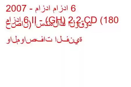 2007 - مازدا مازدا 6
مازدا 6 II - (GH) 2.2 CD (180 حصان) استهلاك الوقود والمواصفات الفنية