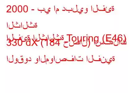 2000 - بي ام دبليو الفئة الثالثة
الفئة الثالثة Touring (E46) 330 dX (184 حصان) استهلاك الوقود والمواصفات الفنية