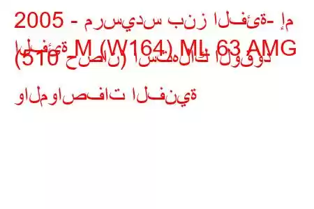 2005 - مرسيدس بنز الفئة- إم
الفئة M (W164) ML 63 AMG (510 حصان) استهلاك الوقود والمواصفات الفنية