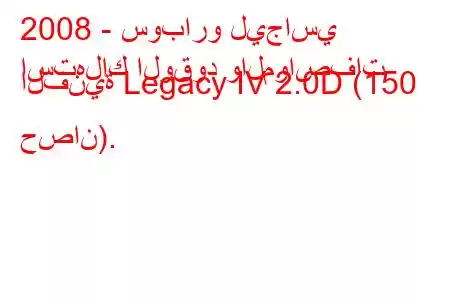 2008 - سوبارو ليجاسي
استهلاك الوقود والمواصفات الفنية Legacy IV 2.0D (150 حصان).