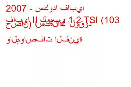 2007 - سكودا فابيا
فابيا II كومبي 1.2 TSI (103 حصان) استهلاك الوقود والمواصفات الفنية