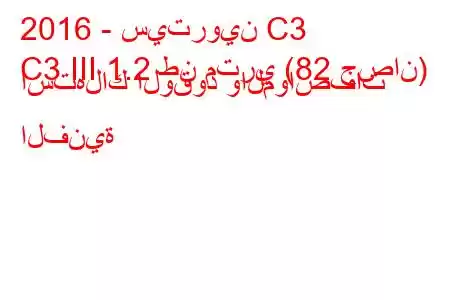 2016 - سيتروين C3
C3 III 1.2 طن متري (82 حصان) استهلاك الوقود والمواصفات الفنية