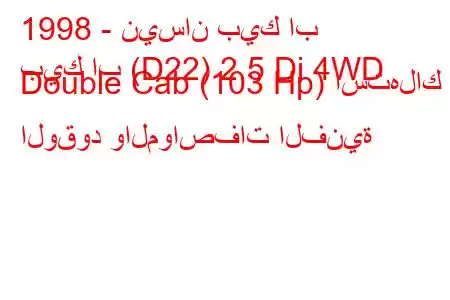 1998 - نيسان بيك اب
بيك اب (D22) 2.5 Di 4WD Double Cab (103 Hp) استهلاك الوقود والمواصفات الفنية