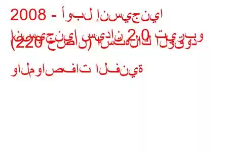 2008 - أوبل إنسيجنيا
إنسيجنيا سيدان 2.0 تيربو (220 حصان) استهلاك الوقود والمواصفات الفنية